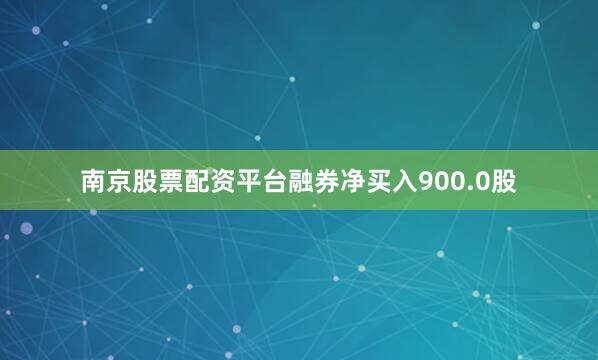 南京股票配资平台融券净买入900.0股