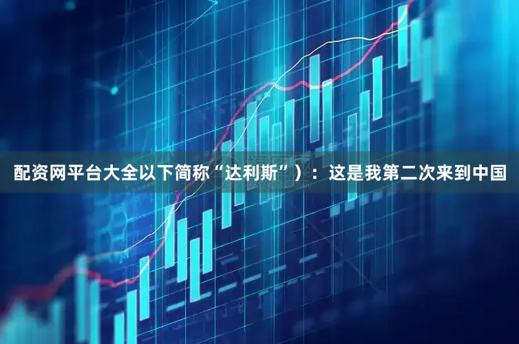 配资网平台大全以下简称“达利斯”）：这是我第二次来到中国