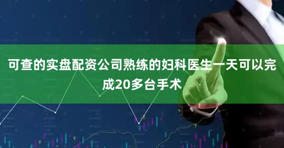 可查的实盘配资公司熟练的妇科医生一天可以完成20多台手术