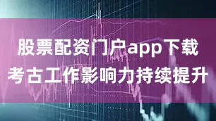 股票配资门户app下载考古工作影响力持续提升