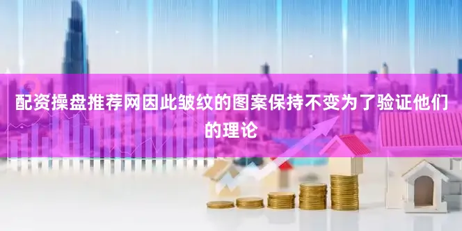 配资操盘推荐网因此皱纹的图案保持不变为了验证他们的理论