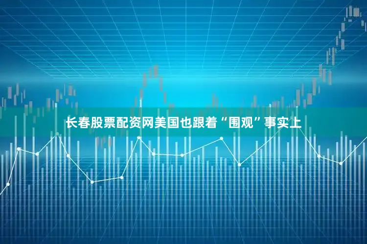 长春股票配资网美国也跟着“围观”事实上