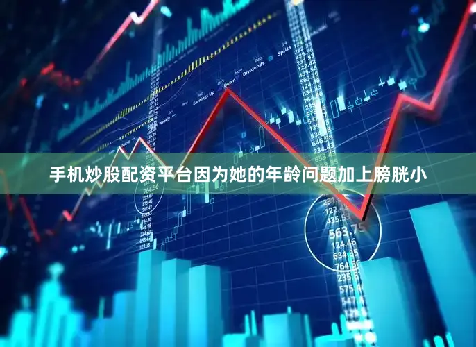 手机炒股配资平台因为她的年龄问题加上膀胱小