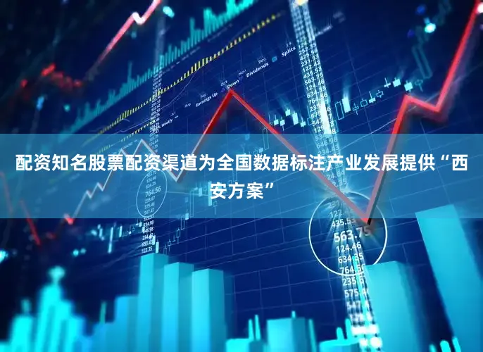 配资知名股票配资渠道为全国数据标注产业发展提供“西安方案”