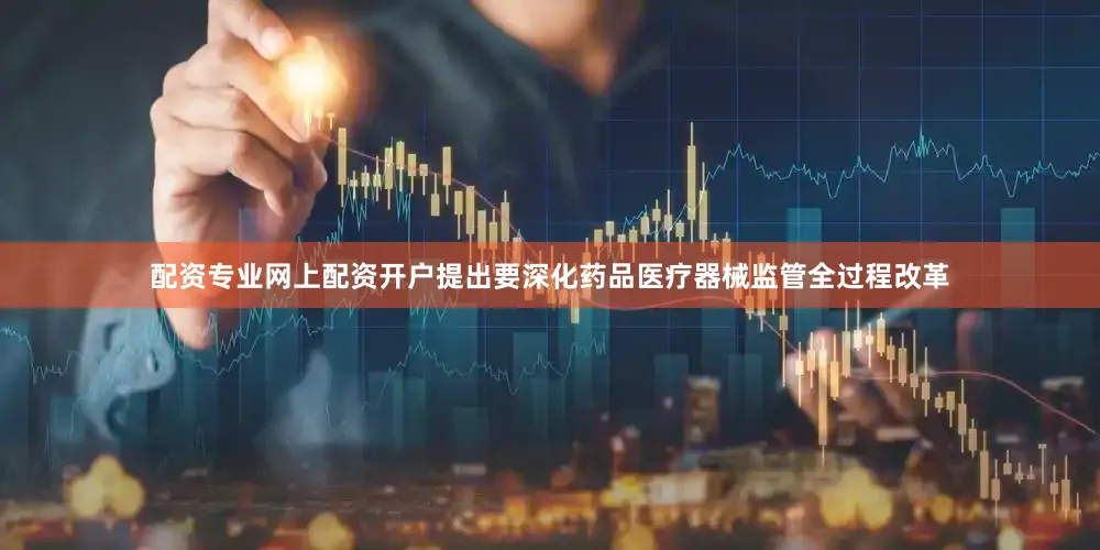 配资专业网上配资开户提出要深化药品医疗器械监管全过程改革