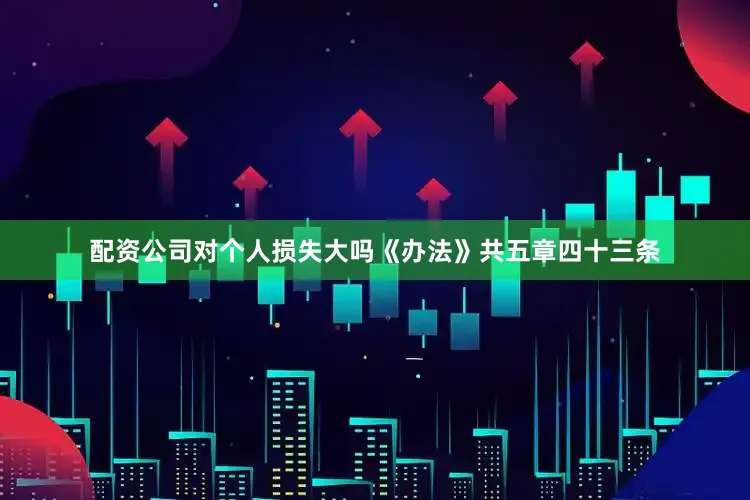 配资公司对个人损失大吗　　《办法》共五章四十三条