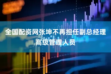 全国配资网张坤不再担任副总经理高级管理人员