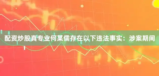 配资炒股真专业何某儒存在以下违法事实：　　涉案期间