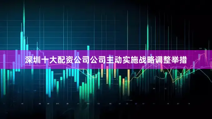 深圳十大配资公司公司主动实施战略调整举措