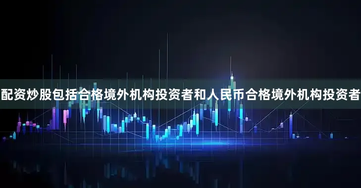 配资炒股包括合格境外机构投资者和人民币合格境外机构投资者