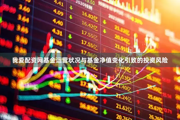 我爱配资网基金运营状况与基金净值变化引致的投资风险