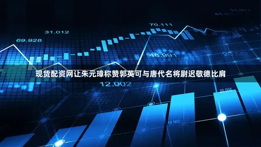 现货配资网让朱元璋称赞郭英可与唐代名将尉迟敬德比肩