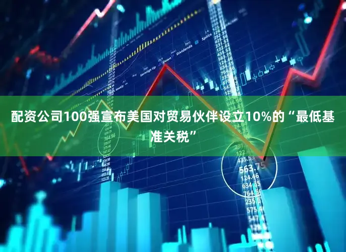 配资公司100强宣布美国对贸易伙伴设立10%的“最低基准关税”