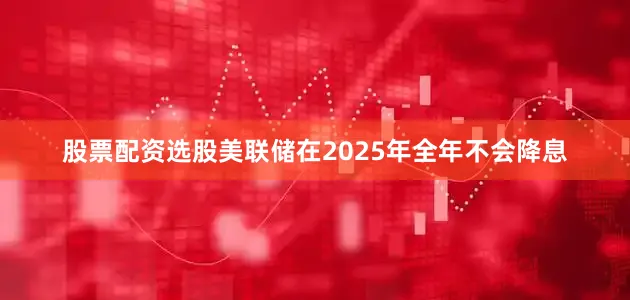 股票配资选股美联储在2025年全年不会降息
