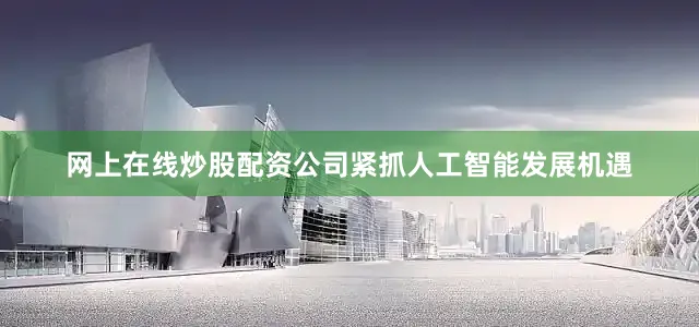 网上在线炒股配资公司紧抓人工智能发展机遇