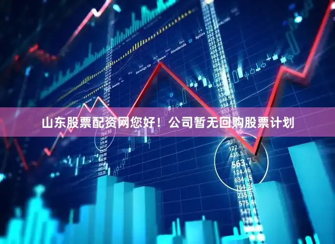 山东股票配资网您好！公司暂无回购股票计划