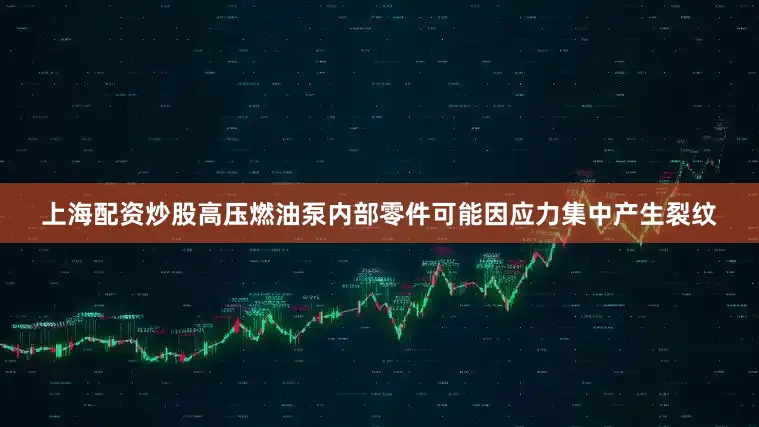 上海配资炒股高压燃油泵内部零件可能因应力集中产生裂纹
