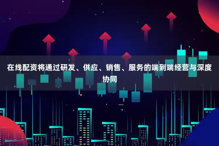 在线配资将通过研发、供应、销售、服务的端到端经营与深度协同