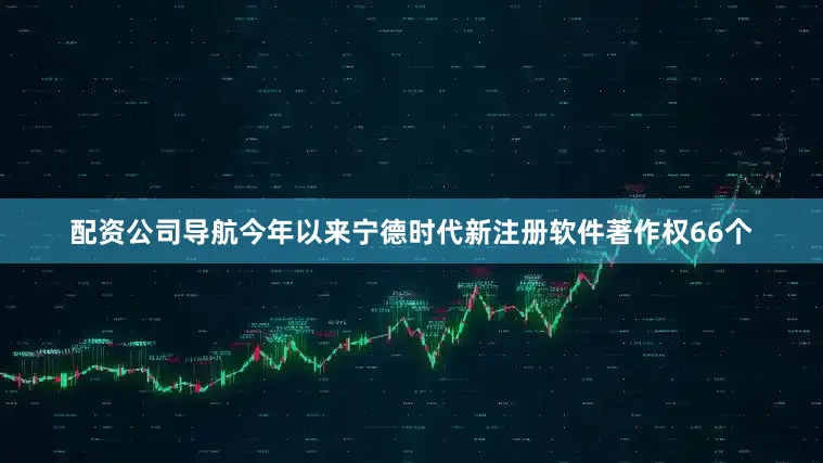 配资公司导航今年以来宁德时代新注册软件著作权66个