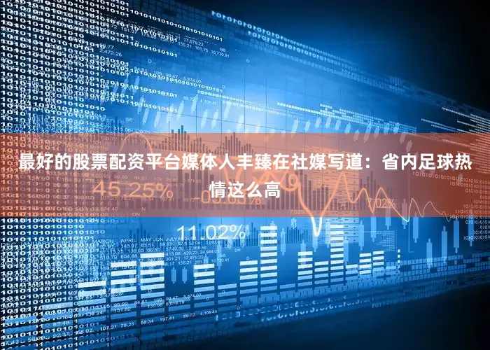 最好的股票配资平台媒体人丰臻在社媒写道：省内足球热情这么高