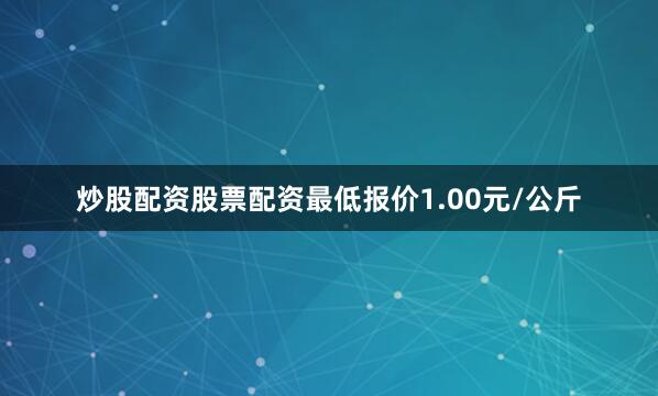 炒股配资股票配资最低报价1.00元/公斤
