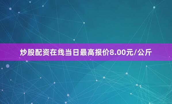 炒股配资在线当日最高报价8.00元/公斤