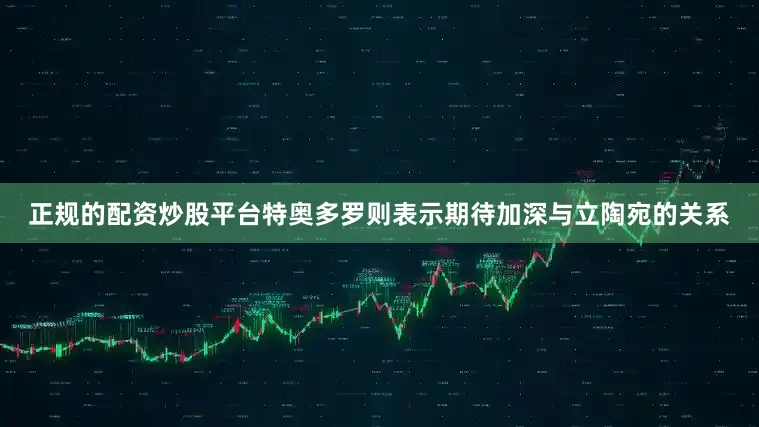 正规的配资炒股平台特奥多罗则表示期待加深与立陶宛的关系