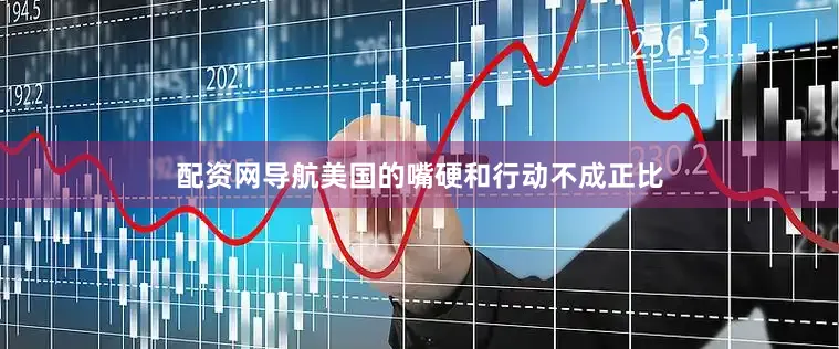 配资网导航美国的嘴硬和行动不成正比