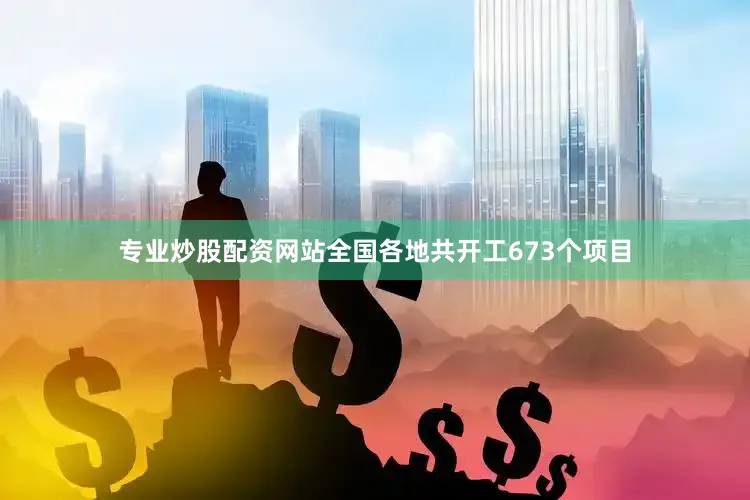 专业炒股配资网站全国各地共开工673个项目