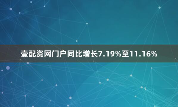 壹配资网门户同比增长7.19%至11.16%