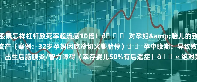 股票怎样杠杆致死率超流感10倍！💔 对孕妇&胎儿的致命危害▫️ 孕早期：直接引发流产（案例：32岁孕妈因吃冷切火腿胎停）▫️ 孕中晚期：导致败血症、早产、死胎▫️ 新生儿：出生后脑膜炎/智力障碍（幸存婴儿50%有后遗症）🚫 绝对禁吃的8类高危食物❌ 乳制品类• 软质奶酪（布里/蓝纹奶酪）→ 改用马苏里拉/车达奶酪• 未灭菌鲜牛奶→ 必须选巴氏杀菌奶❌ 肉蛋海鲜类• 生鱼片/寿司/生蚝→ 孕