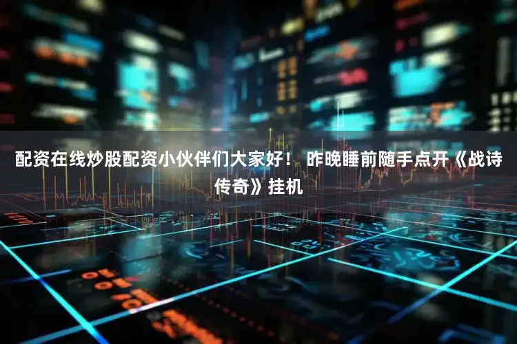 配资在线炒股配资小伙伴们大家好！ 昨晚睡前随手点开《战诗传奇》挂机
