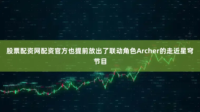 股票配资网配资官方也提前放出了联动角色Archer的走近星穹节目