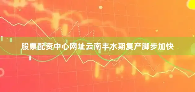 股票配资中心网址云南丰水期复产脚步加快