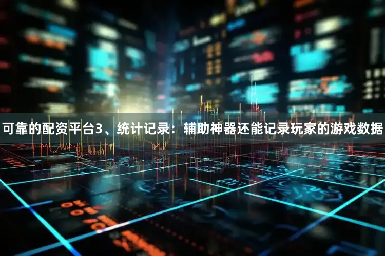 可靠的配资平台3、统计记录：辅助神器还能记录玩家的游戏数据