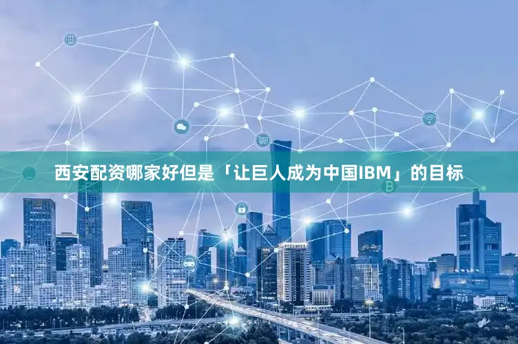 西安配资哪家好但是「让巨人成为中国IBM」的目标