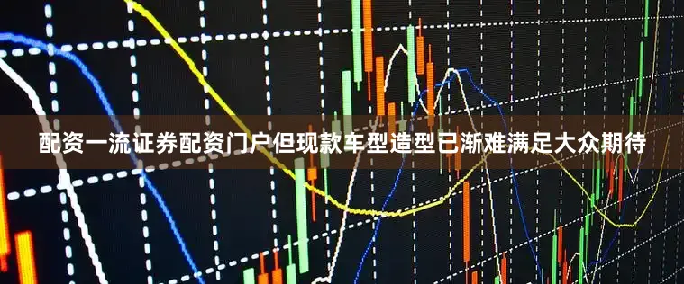 配资一流证券配资门户但现款车型造型已渐难满足大众期待