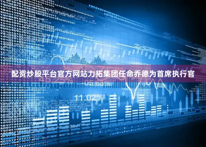 配资炒股平台官方网站力拓集团任命乔德为首席执行官