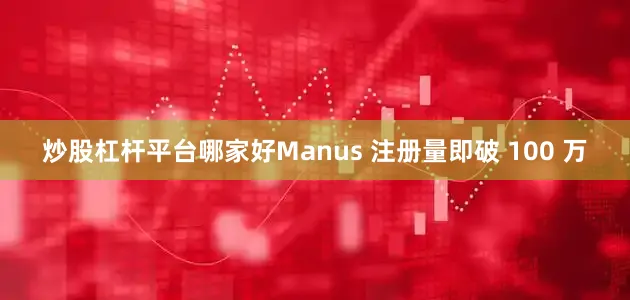 炒股杠杆平台哪家好Manus 注册量即破 100 万