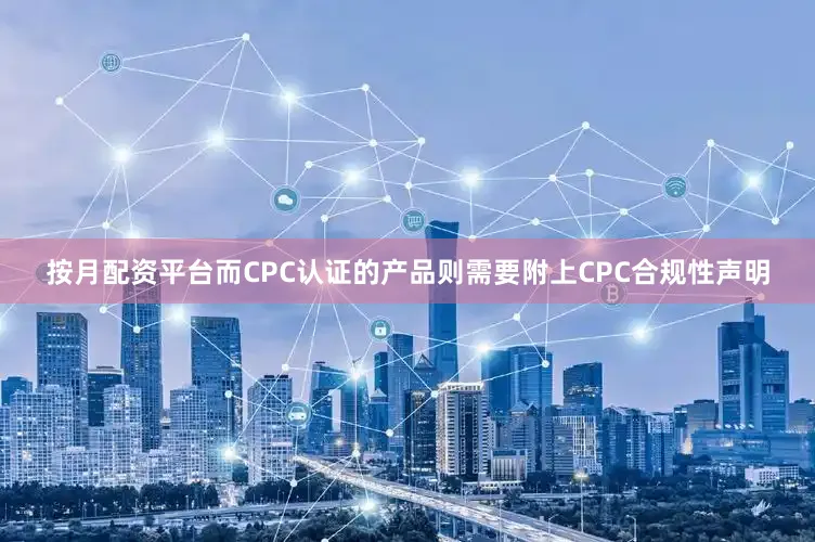 按月配资平台而CPC认证的产品则需要附上CPC合规性声明