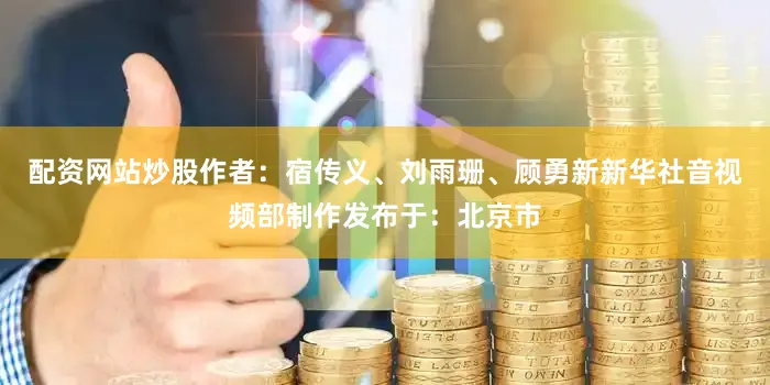 配资网站炒股作者：宿传义、刘雨珊、顾勇新新华社音视频部制作发布于：北京市