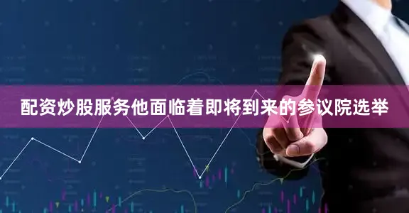 配资炒股服务他面临着即将到来的参议院选举