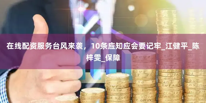在线配资服务台风来袭，10条应知应会要记牢_江健平_陈梓雯_保障