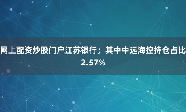 网上配资炒股门户江苏银行；其中中远海控持仓占比2.57%