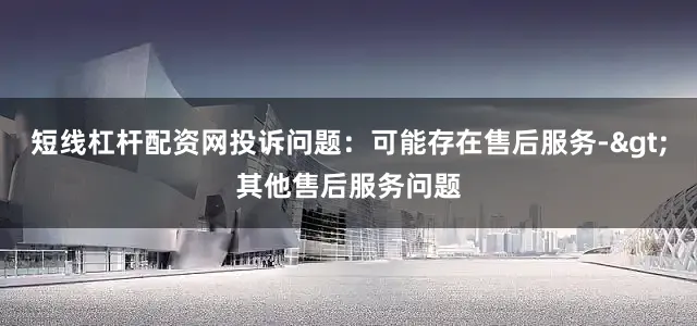 短线杠杆配资网投诉问题：可能存在售后服务->其他售后服务问题