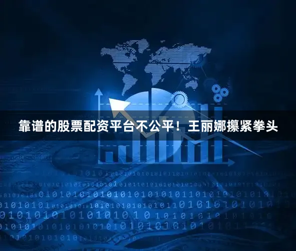 靠谱的股票配资平台不公平！王丽娜攥紧拳头