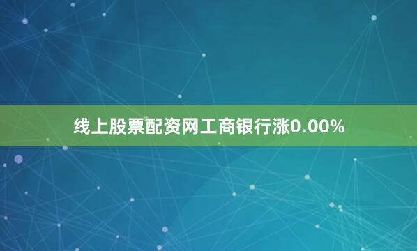 线上股票配资网工商银行涨0.00%