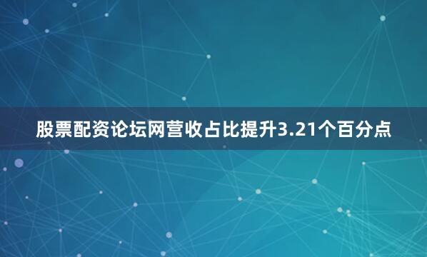 股票配资论坛网营收占比提升3.21个百分点