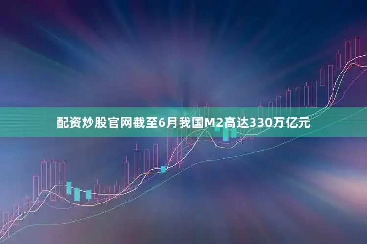 配资炒股官网截至6月我国M2高达330万亿元