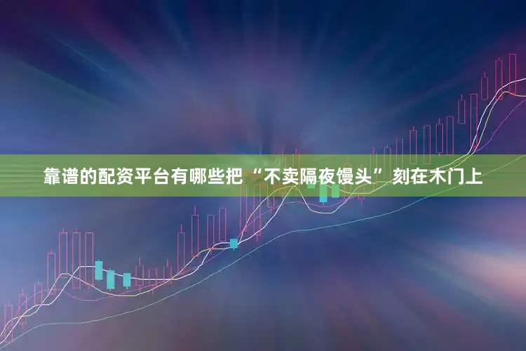靠谱的配资平台有哪些把 “不卖隔夜馒头” 刻在木门上